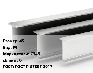 Двутавровая балка стальная 45 М С345 L=6 ГОСТ: ГОСТ Р 57837-2017